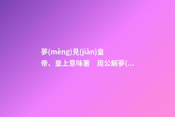 夢(mèng)見(jiàn)皇帝、皇上意味著　周公解夢(mèng)之夢(mèng)到皇帝、皇上意味著